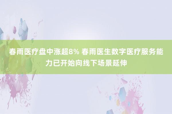 春雨医疗盘中涨超8% 春雨医生数字医疗服务能力已开始向线下场景延伸