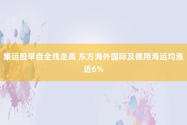 集运股早盘全线走高 东方海外国际及德翔海运均涨近6%