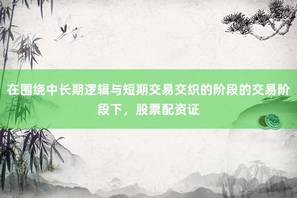 在围绕中长期逻辑与短期交易交织的阶段的交易阶段下，股票配资证