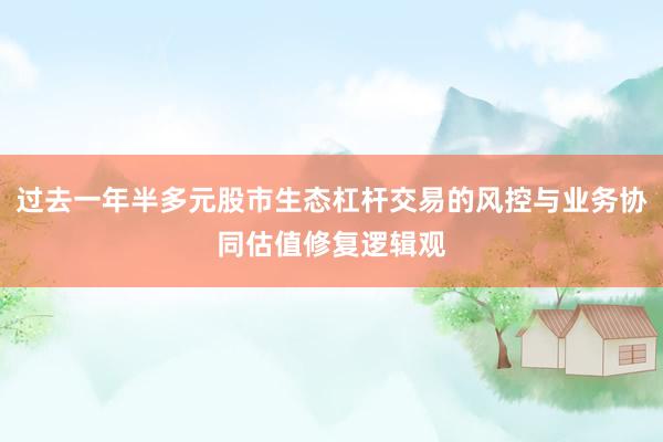 过去一年半多元股市生态杠杆交易的风控与业务协同估值修复逻辑观
