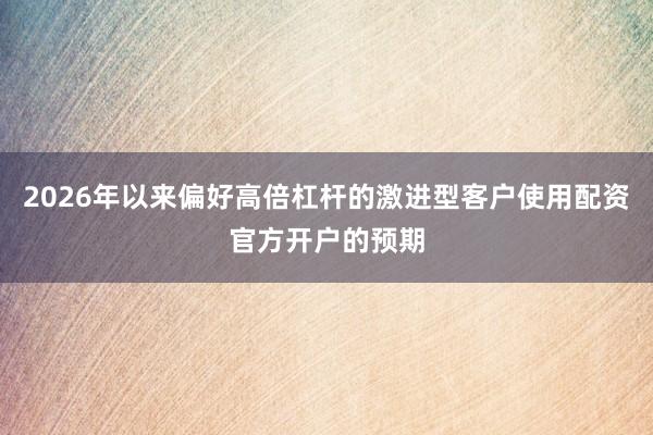2026年以来偏好高倍杠杆的激进型客户使用配资官方开户的预期