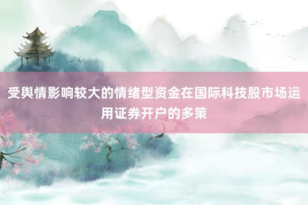 受舆情影响较大的情绪型资金在国际科技股市场运用证券开户的多策