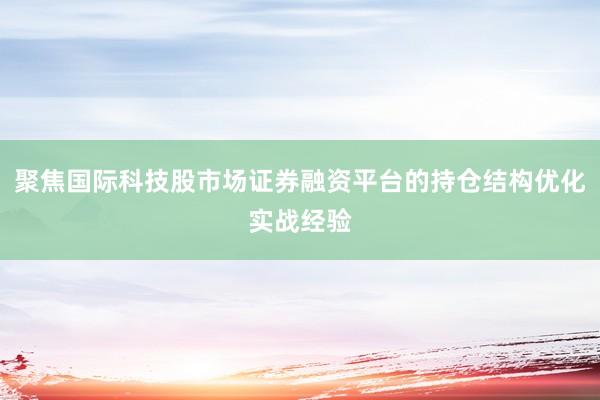 聚焦国际科技股市场证券融资平台的持仓结构优化实战经验