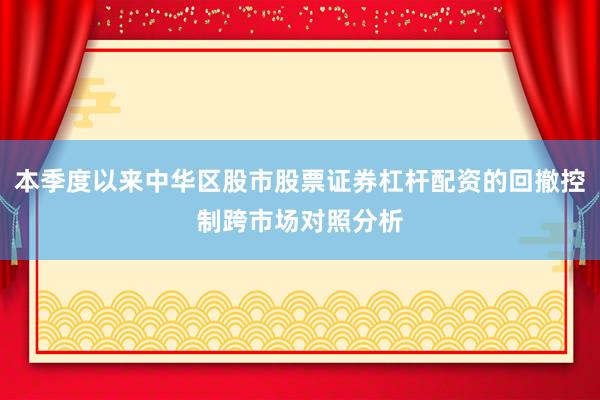 本季度以来中华区股市股票证券杠杆配资的回撤控制跨市场对照分析