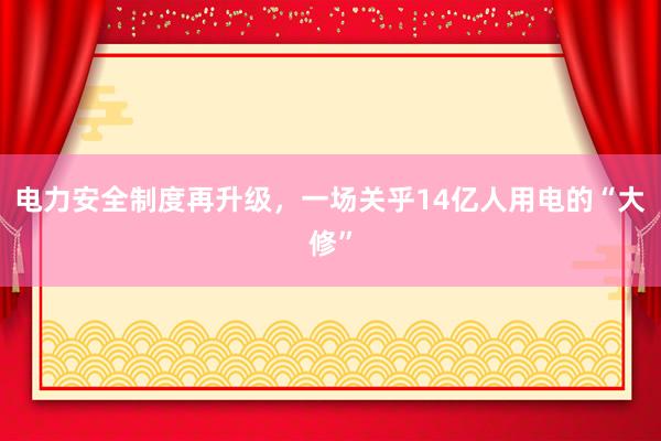 电力安全制度再升级，一场关乎14亿人用电的“大修”