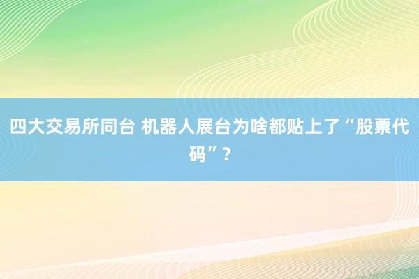 四大交易所同台 机器人展台为啥都贴上了“股票代码”？