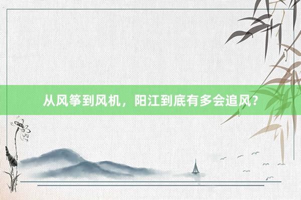 从风筝到风机，阳江到底有多会追风？