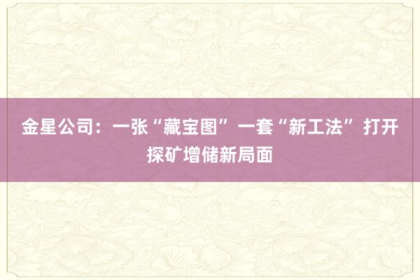 金星公司：一张“藏宝图” 一套“新工法” 打开探矿增储新局面