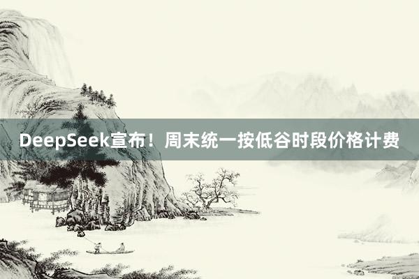 DeepSeek宣布！周末统一按低谷时段价格计费
