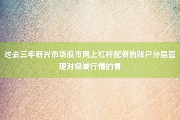 过去三年新兴市场股市网上杠杆配资的账户分层管理对极端行情的情