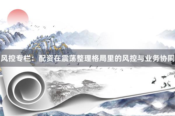 风控专栏：配资在震荡整理格局里的风控与业务协同