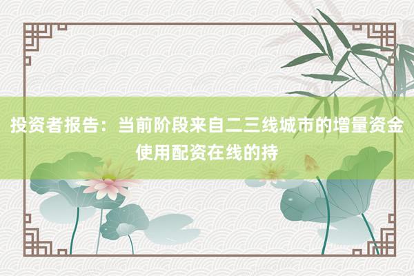 投资者报告：当前阶段来自二三线城市的增量资金使用配资在线的持