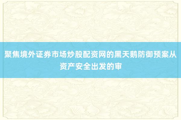 聚焦境外证券市场炒股配资网的黑天鹅防御预案从资产安全出发的审