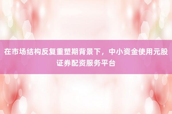 在市场结构反复重塑期背景下，中小资金使用元股证券配资服务平台