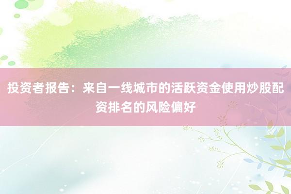 投资者报告：来自一线城市的活跃资金使用炒股配资排名的风险偏好