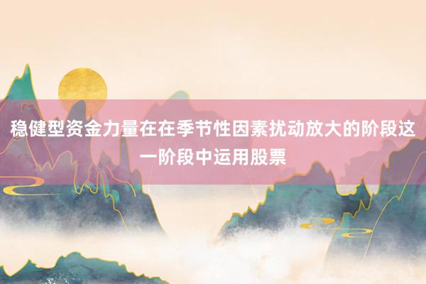 稳健型资金力量在在季节性因素扰动放大的阶段这一阶段中运用股票