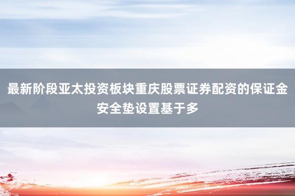 最新阶段亚太投资板块重庆股票证券配资的保证金安全垫设置基于多
