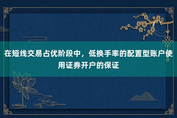 在短线交易占优阶段中，低换手率的配置型账户使用证券开户的保证