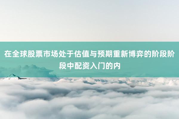 在全球股票市场处于估值与预期重新博弈的阶段阶段中配资入门的内