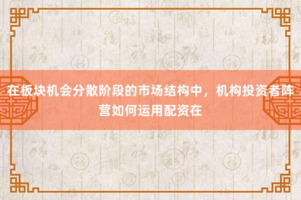 在板块机会分散阶段的市场结构中，机构投资者阵营如何运用配资在
