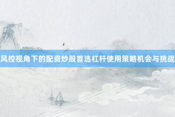风控视角下的配资炒股首选杠杆使用策略机会与挑战