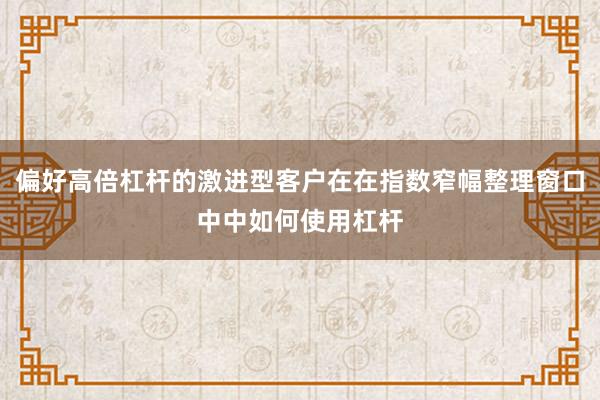 偏好高倍杠杆的激进型客户在在指数窄幅整理窗口中中如何使用杠杆