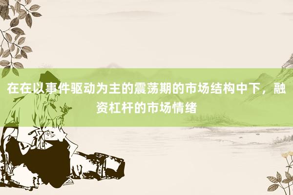 在在以事件驱动为主的震荡期的市场结构中下，融资杠杆的市场情绪