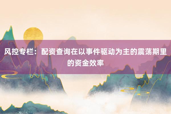 风控专栏：配资查询在以事件驱动为主的震荡期里的资金效率