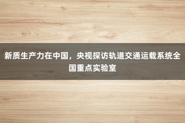 新质生产力在中国，央视探访轨道交通运载系统全国重点实验室