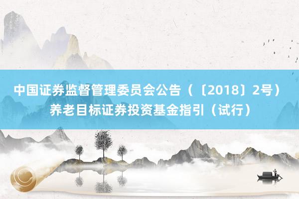 中国证券监督管理委员会公告（〔2018〕2号）　　养老目标证券投资基金指引（试行）