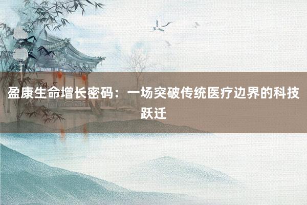 盈康生命增长密码：一场突破传统医疗边界的科技跃迁