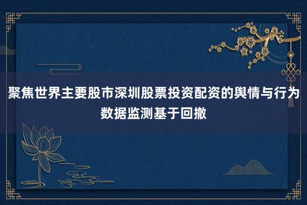 聚焦世界主要股市深圳股票投资配资的舆情与行为数据监测基于回撤