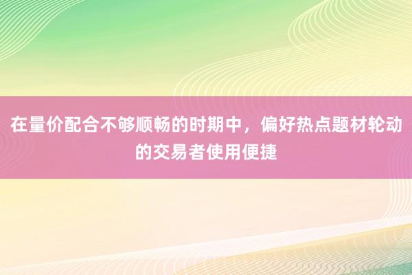 在量价配合不够顺畅的时期中，偏好热点题材轮动的交易者使用便捷