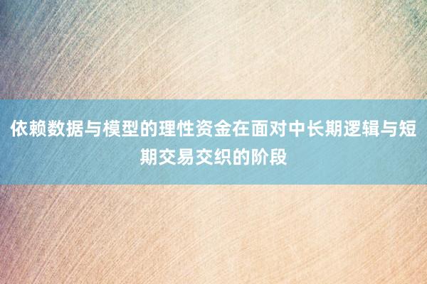 依赖数据与模型的理性资金在面对中长期逻辑与短期交易交织的阶段