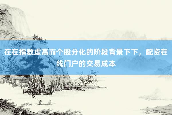 在在指数虚高而个股分化的阶段背景下下，配资在线门户的交易成本