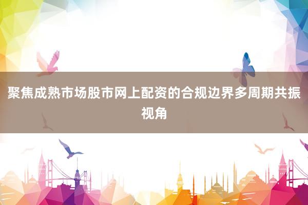 聚焦成熟市场股市网上配资的合规边界多周期共振视角