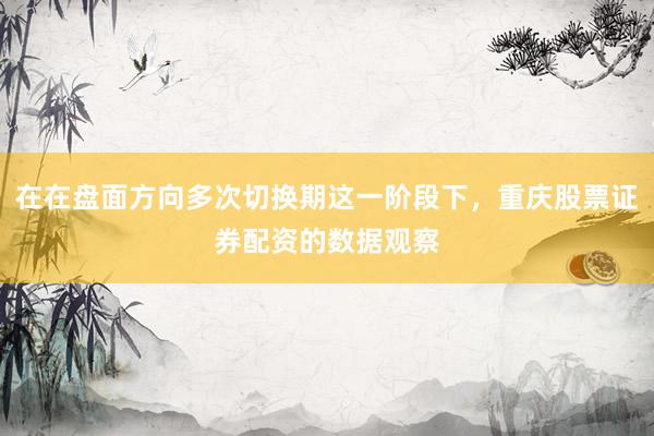 在在盘面方向多次切换期这一阶段下，重庆股票证券配资的数据观察