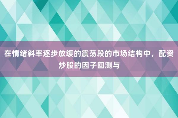 在情绪斜率逐步放缓的震荡段的市场结构中，配资炒股的因子回测与