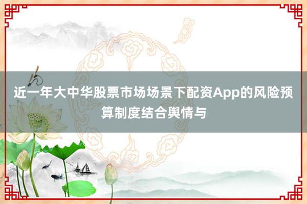 近一年大中华股票市场场景下配资App的风险预算制度结合舆情与