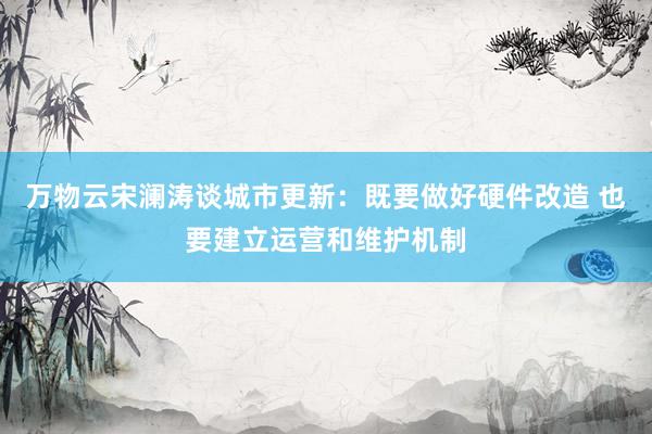 万物云宋澜涛谈城市更新：既要做好硬件改造 也要建立运营和维护机制