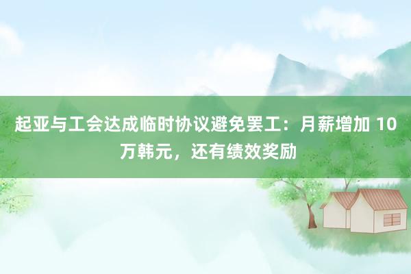 起亚与工会达成临时协议避免罢工：月薪增加 10 万韩元，还有绩效奖励
