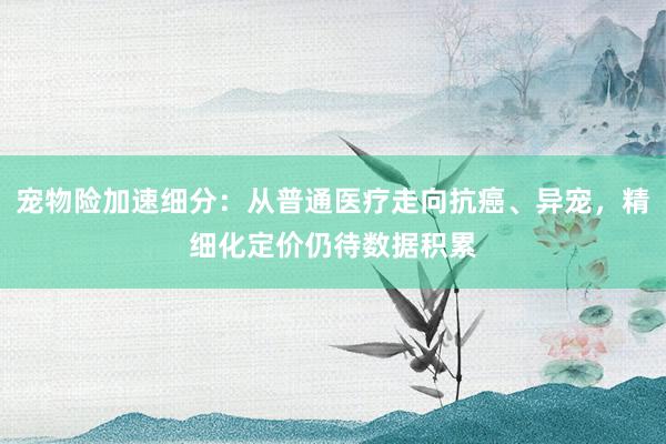宠物险加速细分：从普通医疗走向抗癌、异宠，精细化定价仍待数据积累