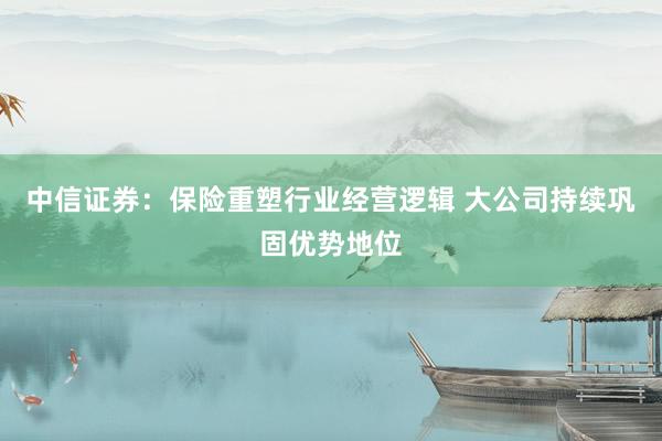 中信证券：保险重塑行业经营逻辑 大公司持续巩固优势地位