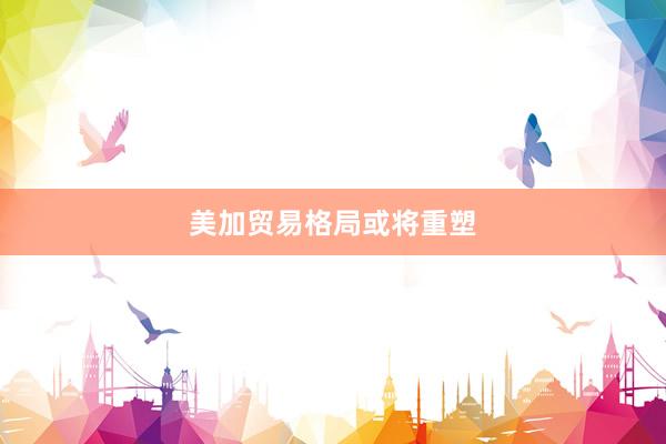 美加贸易格局或将重塑