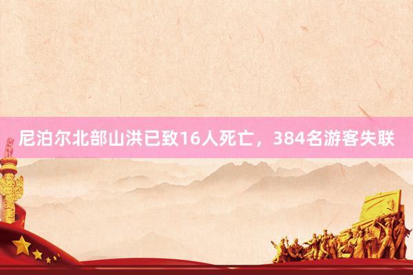尼泊尔北部山洪已致16人死亡，384名游客失联