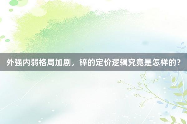 外强内弱格局加剧，锌的定价逻辑究竟是怎样的？