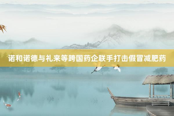 诺和诺德与礼来等跨国药企联手打击假冒减肥药