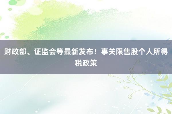 财政部、证监会等最新发布！事关限售股个人所得税政策