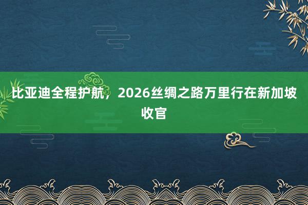 比亚迪全程护航，2026丝绸之路万里行在新加坡收官