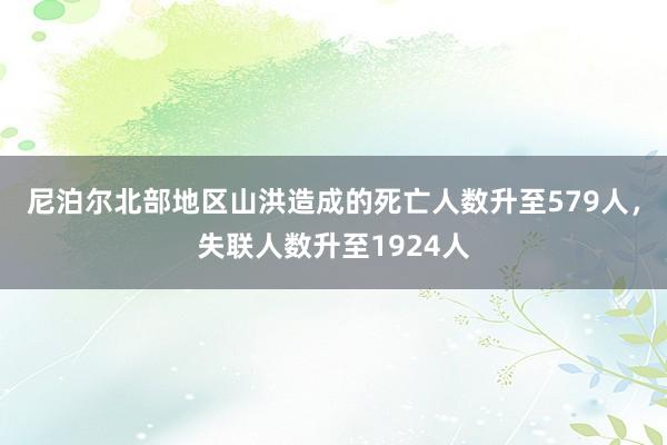 尼泊尔北部地区山洪造成的死亡人数升至579人，失联人数升至1924人